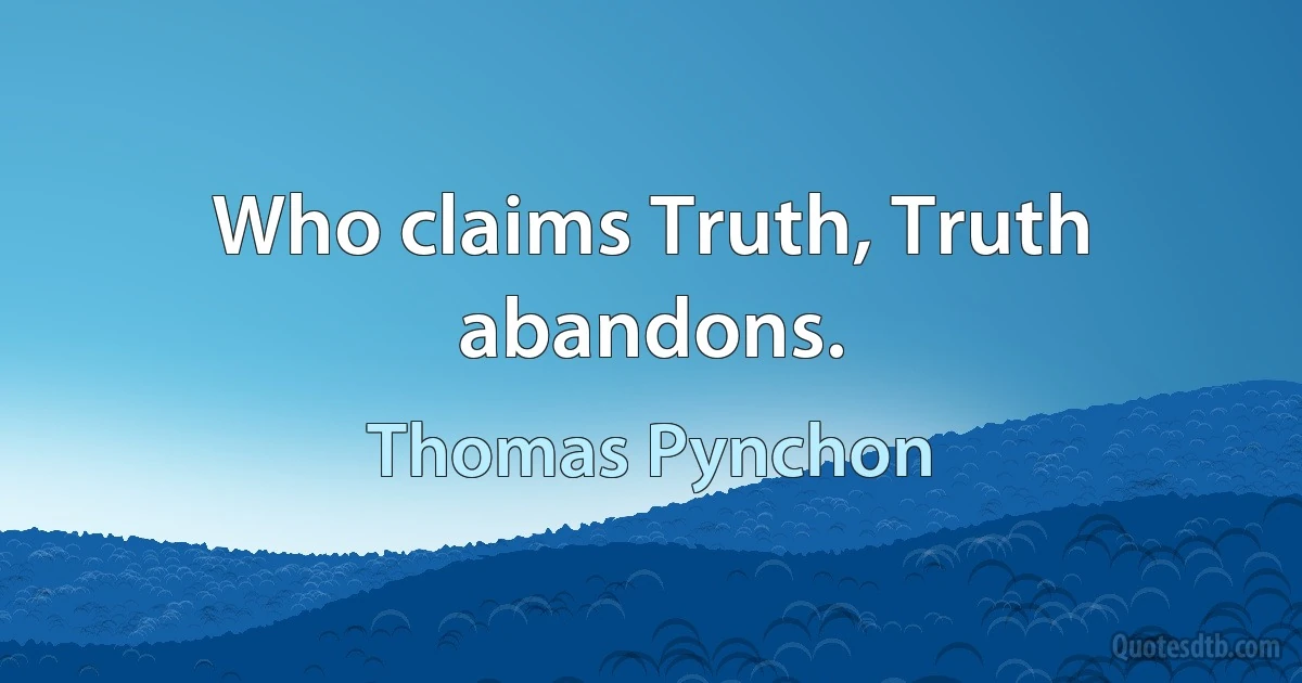 Who claims Truth, Truth abandons. (Thomas Pynchon)