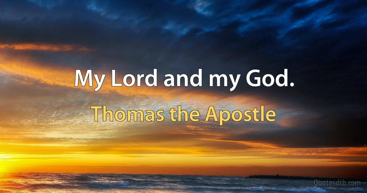 My Lord and my God. (Thomas the Apostle)