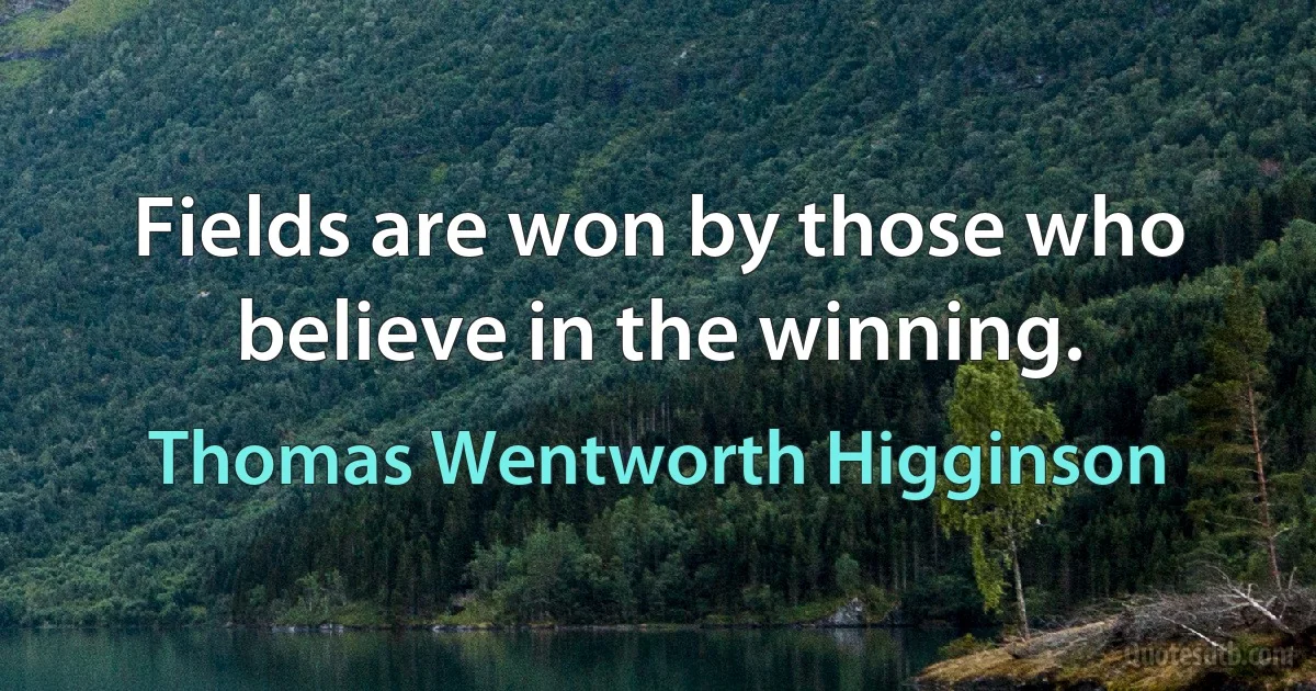 Fields are won by those who believe in the winning. (Thomas Wentworth Higginson)