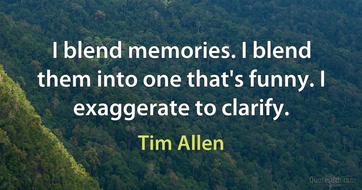 I blend memories. I blend them into one that's funny. I exaggerate to clarify. (Tim Allen)