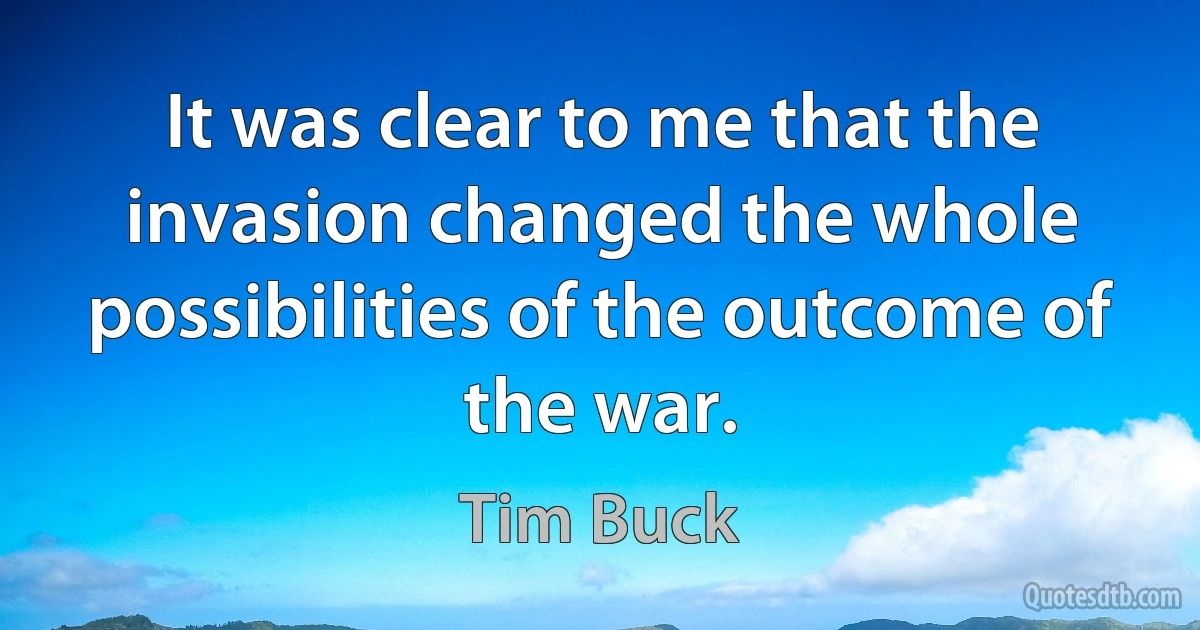 It was clear to me that the invasion changed the whole possibilities of the outcome of the war. (Tim Buck)