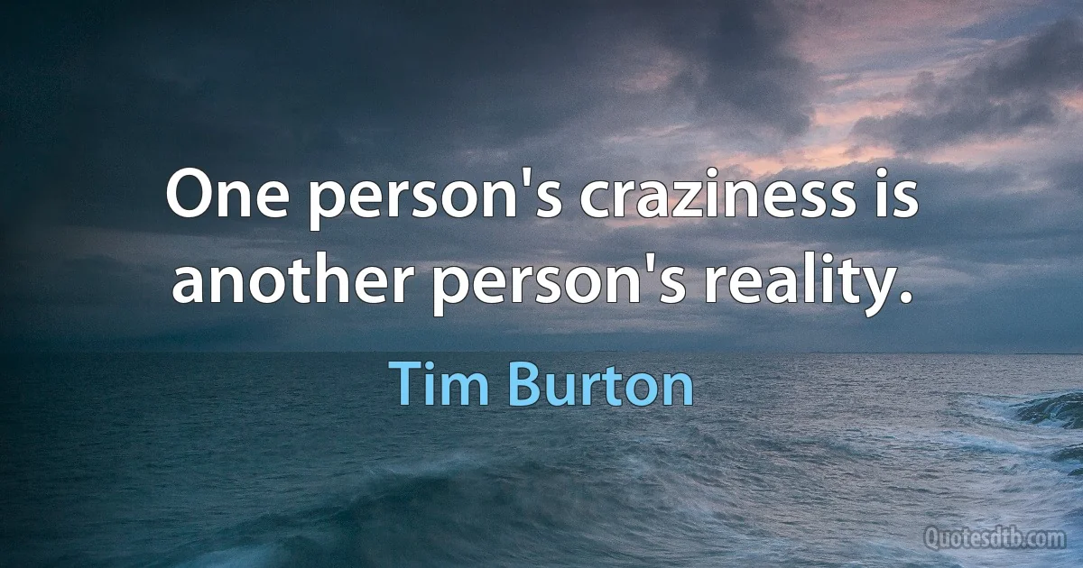 One person's craziness is another person's reality. (Tim Burton)