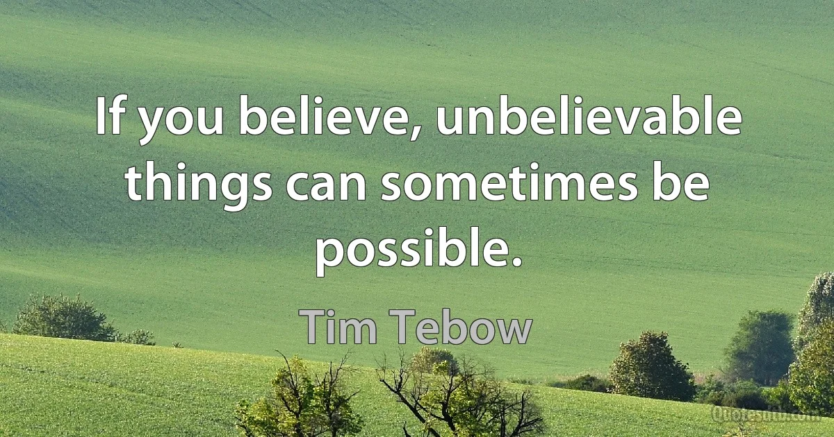 If you believe, unbelievable things can sometimes be possible. (Tim Tebow)