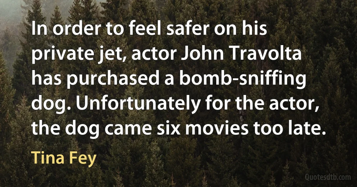 In order to feel safer on his private jet, actor John Travolta has purchased a bomb-sniffing dog. Unfortunately for the actor, the dog came six movies too late. (Tina Fey)