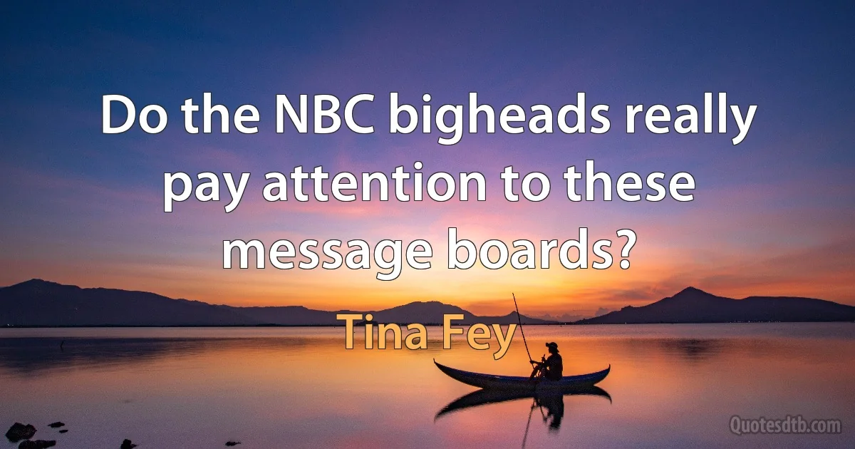 Do the NBC bigheads really pay attention to these message boards? (Tina Fey)