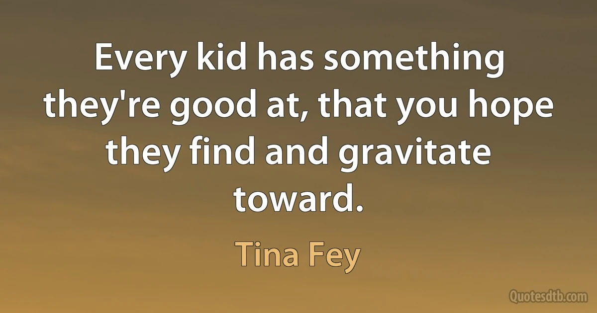 Every kid has something they're good at, that you hope they find and gravitate toward. (Tina Fey)