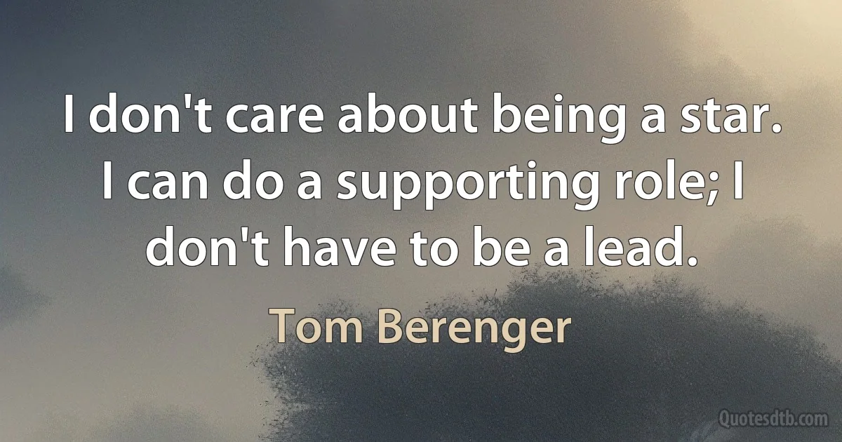 I don't care about being a star. I can do a supporting role; I don't have to be a lead. (Tom Berenger)