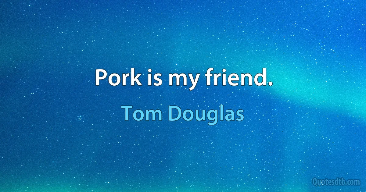 Pork is my friend. (Tom Douglas)