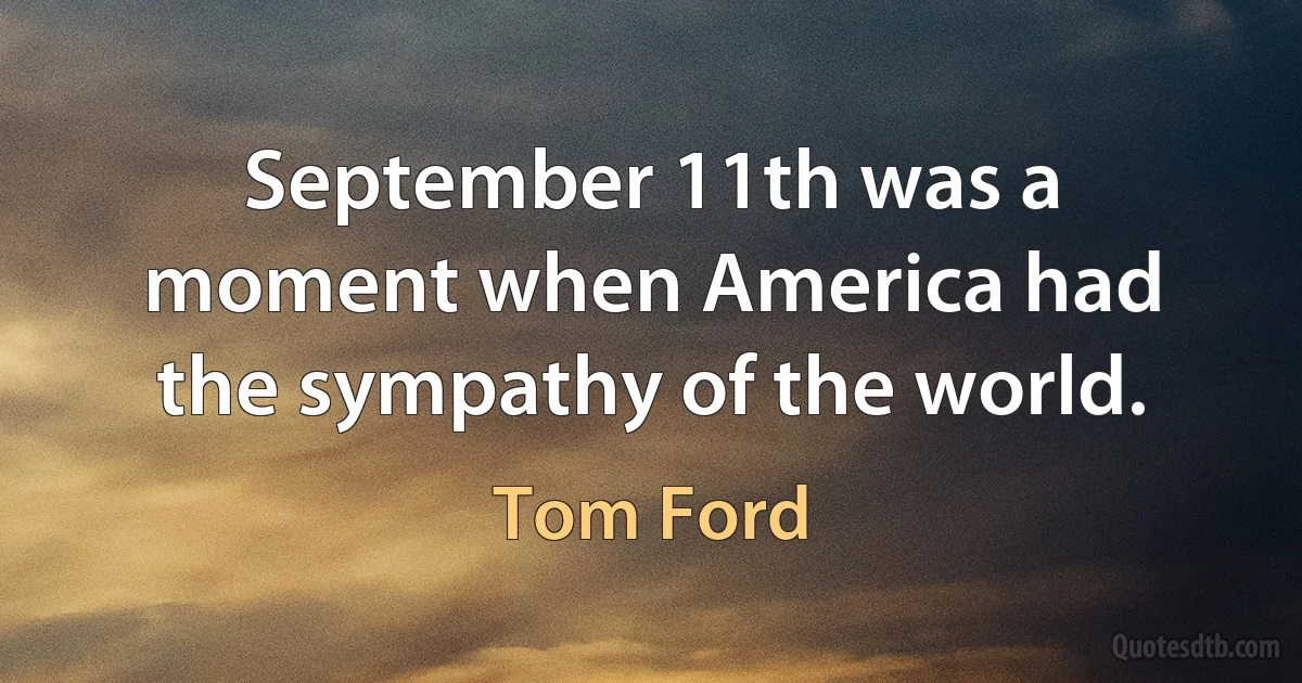 September 11th was a moment when America had the sympathy of the world. (Tom Ford)