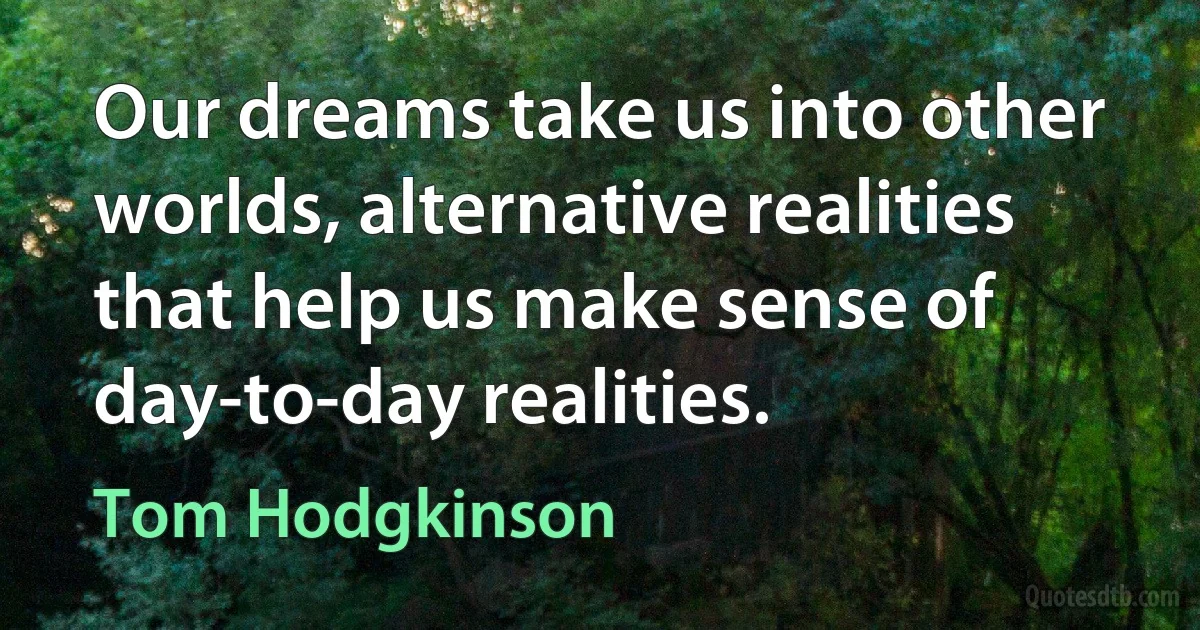 Our dreams take us into other worlds, alternative realities that help us make sense of day-to-day realities. (Tom Hodgkinson)