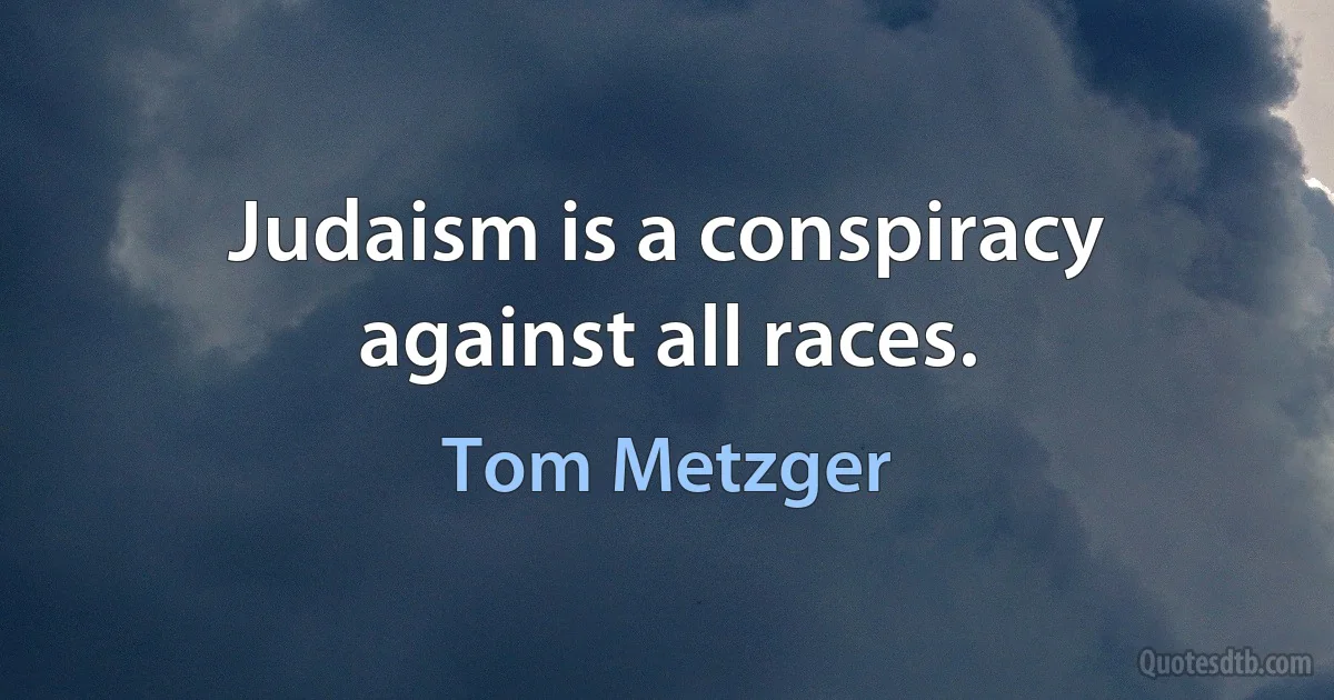 Judaism is a conspiracy against all races. (Tom Metzger)