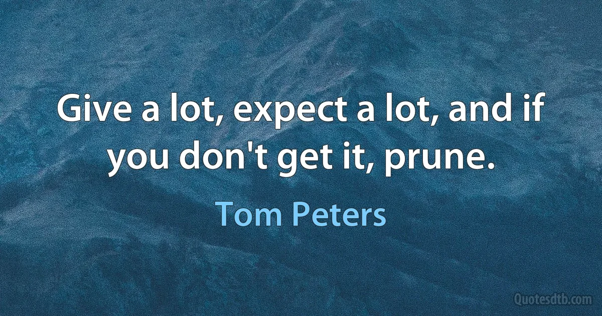 Give a lot, expect a lot, and if you don't get it, prune. (Tom Peters)