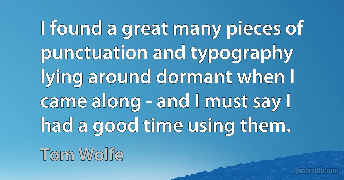 I found a great many pieces of punctuation and typography lying around dormant when I came along - and I must say I had a good time using them. (Tom Wolfe)