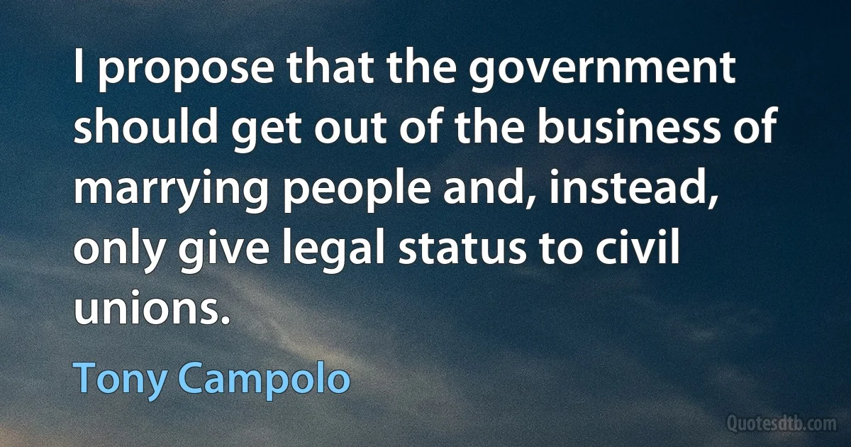 I propose that the government should get out of the business of marrying people and, instead, only give legal status to civil unions. (Tony Campolo)