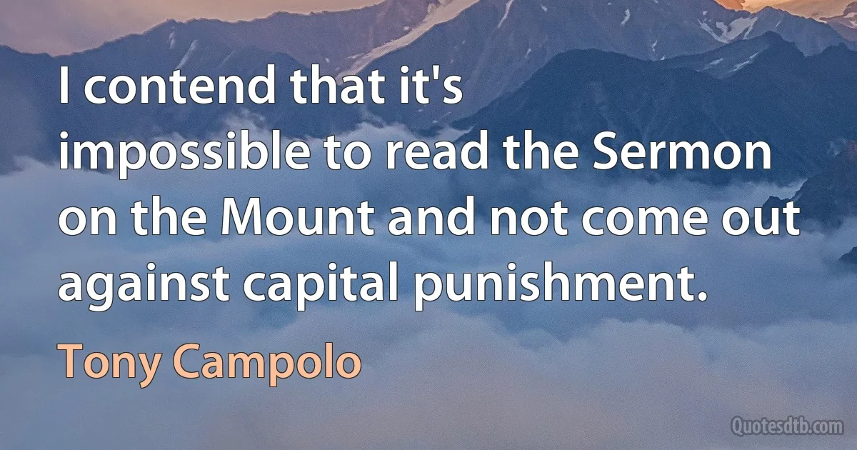 I contend that it's impossible to read the Sermon on the Mount and not come out against capital punishment. (Tony Campolo)