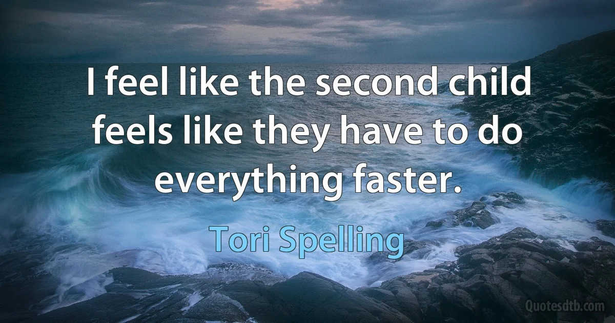 I feel like the second child feels like they have to do everything faster. (Tori Spelling)