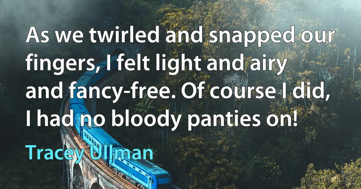 As we twirled and snapped our fingers, I felt light and airy and fancy-free. Of course I did, I had no bloody panties on! (Tracey Ullman)