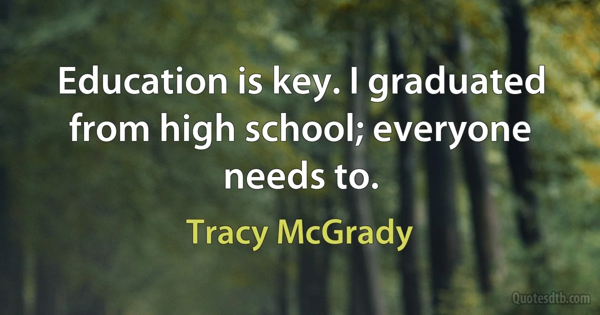 Education is key. I graduated from high school; everyone needs to. (Tracy McGrady)