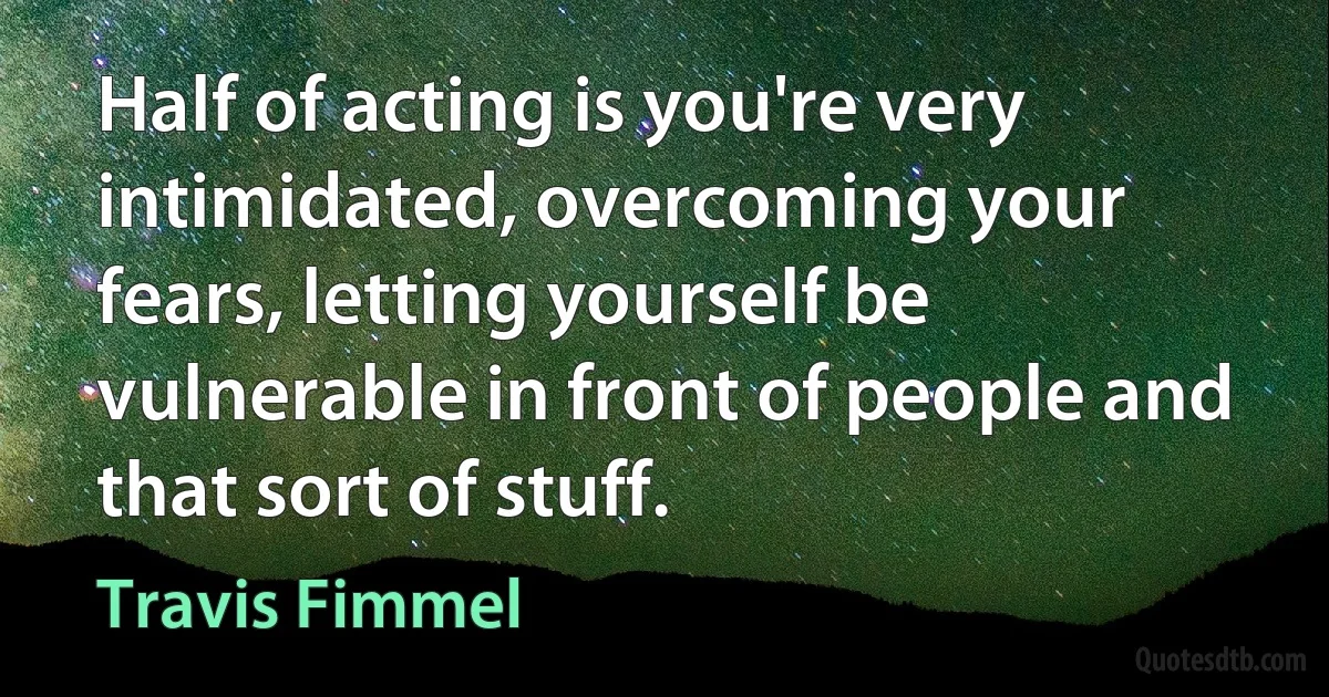 Half of acting is you're very intimidated, overcoming your fears, letting yourself be vulnerable in front of people and that sort of stuff. (Travis Fimmel)