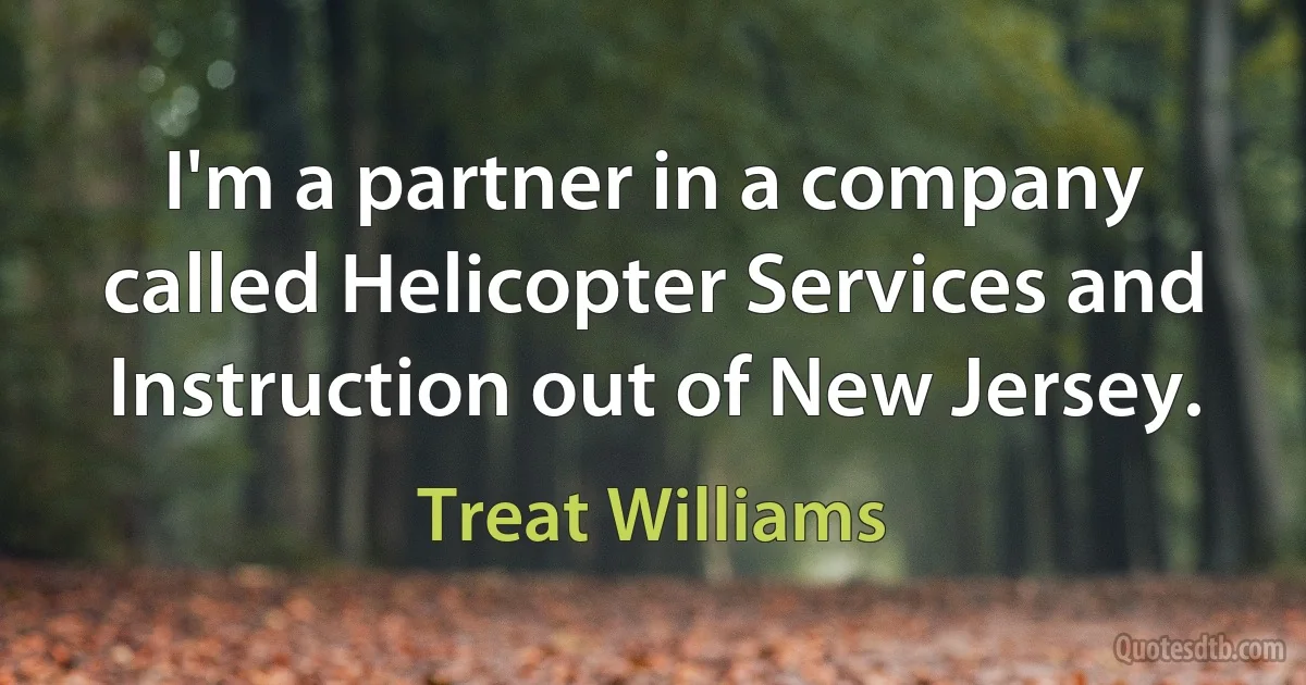 I'm a partner in a company called Helicopter Services and Instruction out of New Jersey. (Treat Williams)