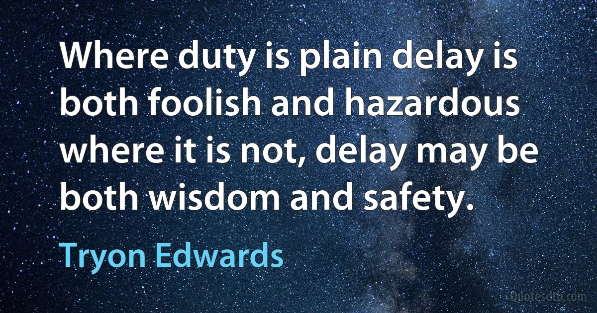 Where duty is plain delay is both foolish and hazardous where it is not, delay may be both wisdom and safety. (Tryon Edwards)