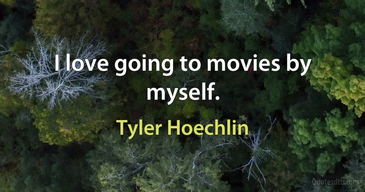 I love going to movies by myself. (Tyler Hoechlin)