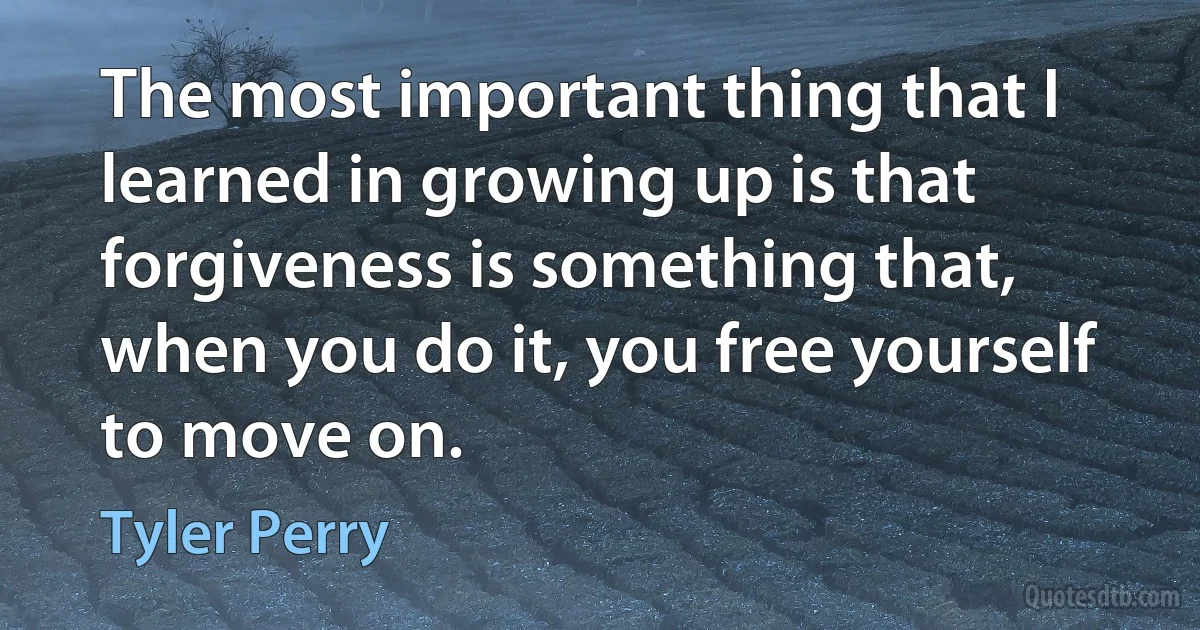 The most important thing that I learned in growing up is that forgiveness is something that, when you do it, you free yourself to move on. (Tyler Perry)