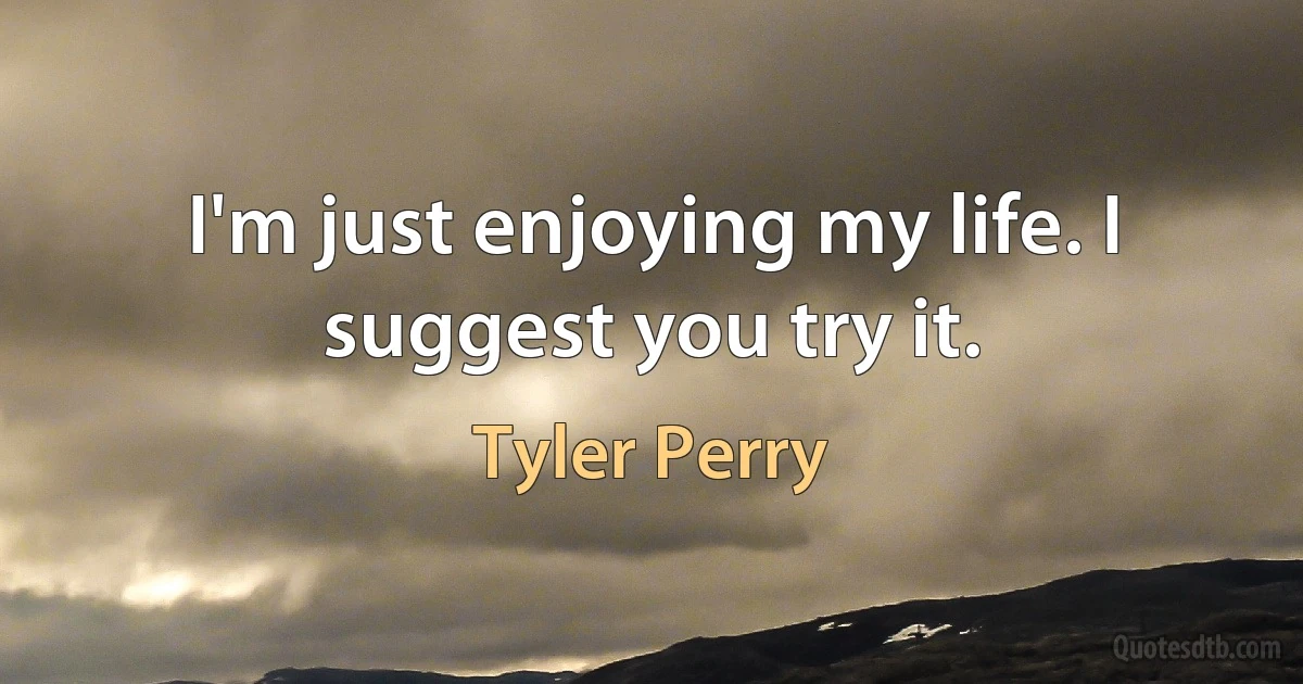 I'm just enjoying my life. I suggest you try it. (Tyler Perry)