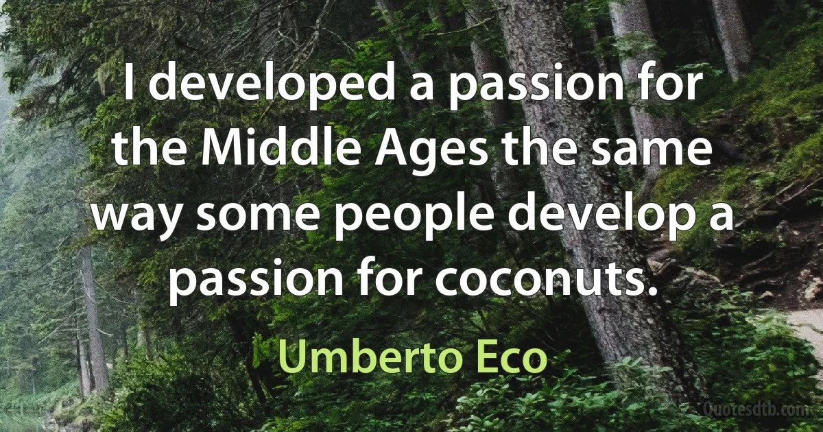 I developed a passion for the Middle Ages the same way some people develop a passion for coconuts. (Umberto Eco)