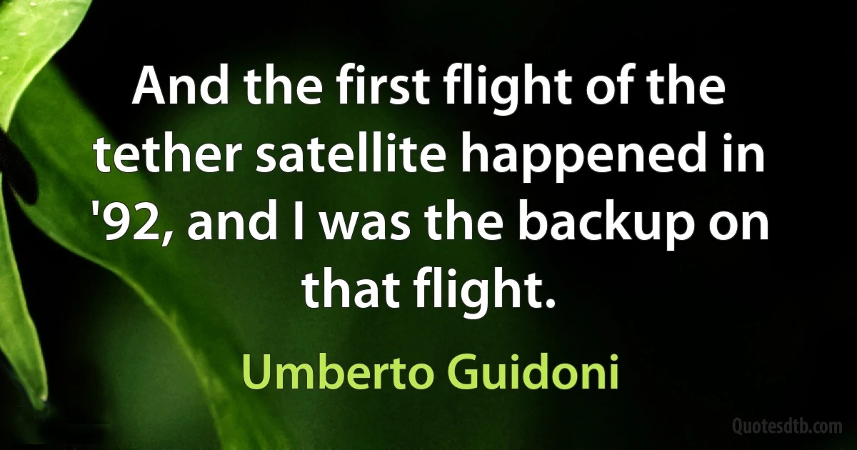 And the first flight of the tether satellite happened in '92, and I was the backup on that flight. (Umberto Guidoni)