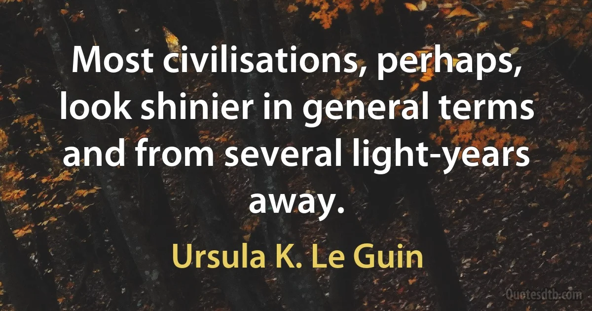 Most civilisations, perhaps, look shinier in general terms and from several light-years away. (Ursula K. Le Guin)