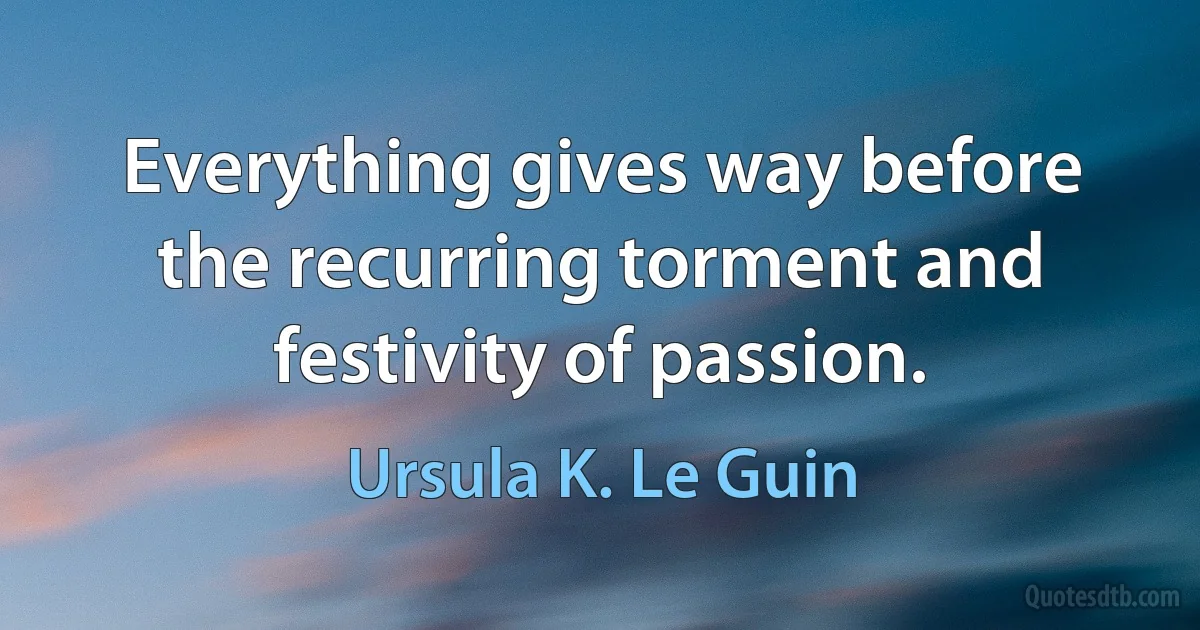 Everything gives way before the recurring torment and festivity of passion. (Ursula K. Le Guin)