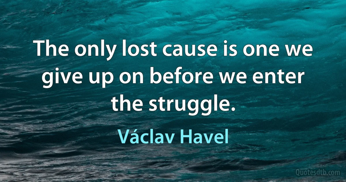 The only lost cause is one we give up on before we enter the struggle. (Václav Havel)