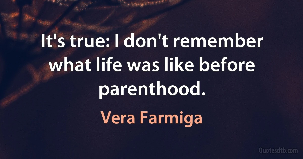 It's true: I don't remember what life was like before parenthood. (Vera Farmiga)