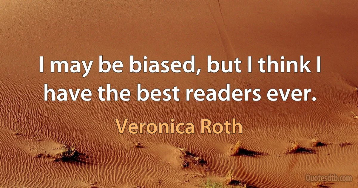 I may be biased, but I think I have the best readers ever. (Veronica Roth)