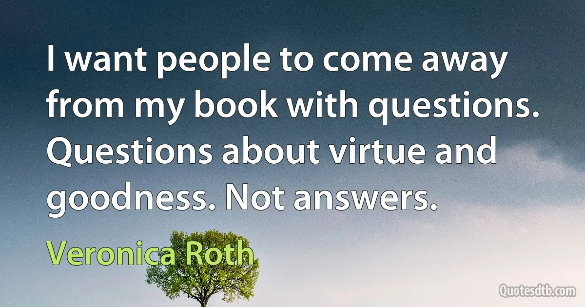 I want people to come away from my book with questions. Questions about virtue and goodness. Not answers. (Veronica Roth)