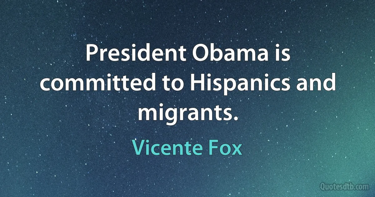 President Obama is committed to Hispanics and migrants. (Vicente Fox)