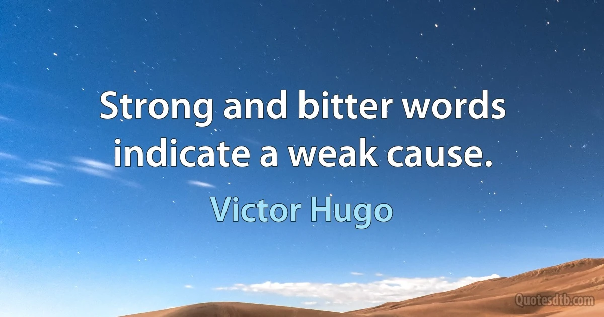 Strong and bitter words indicate a weak cause. (Victor Hugo)