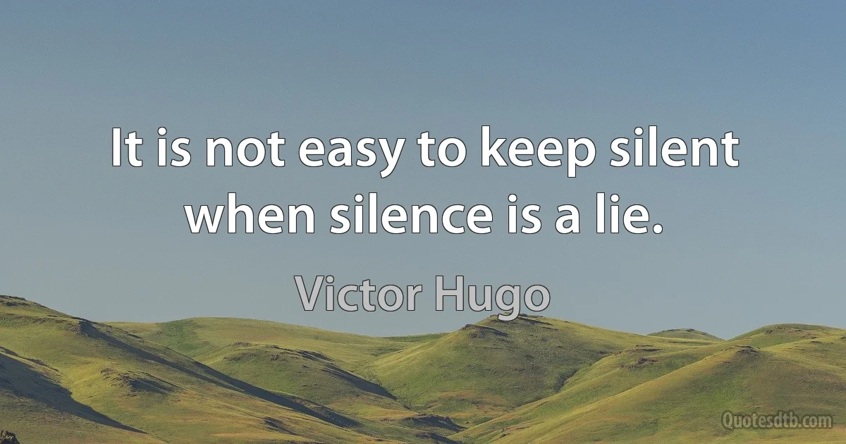 It is not easy to keep silent when silence is a lie. (Victor Hugo)