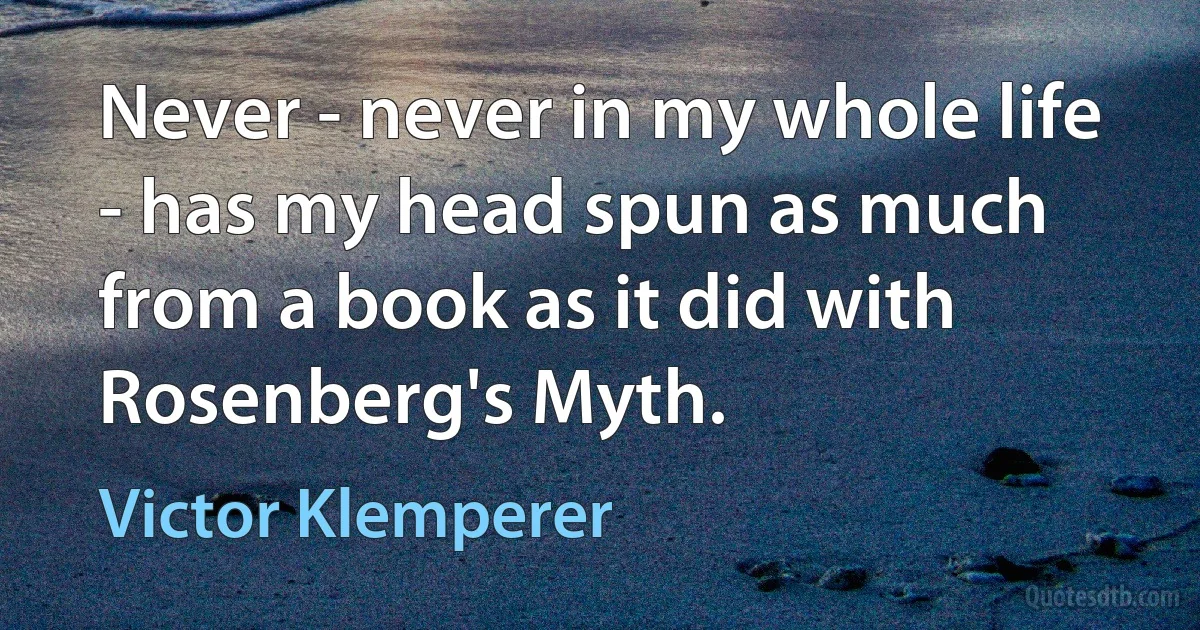 Never - never in my whole life - has my head spun as much from a book as it did with Rosenberg's Myth. (Victor Klemperer)