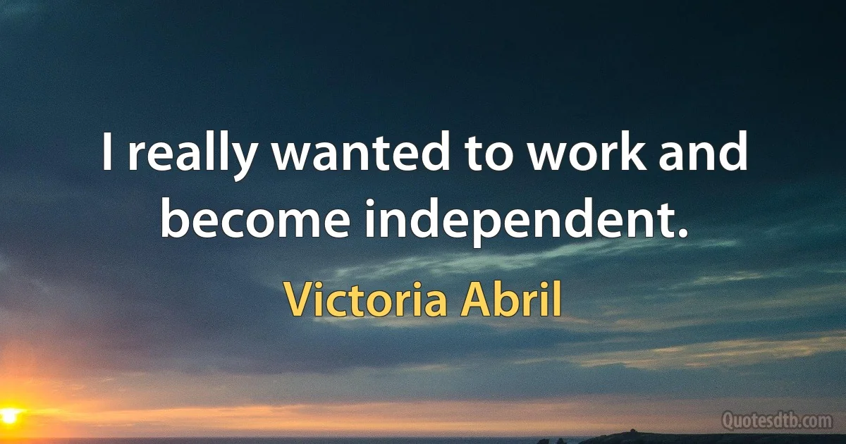 I really wanted to work and become independent. (Victoria Abril)