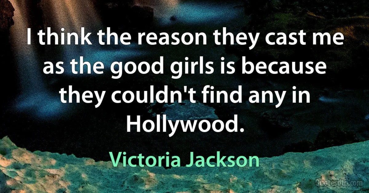 I think the reason they cast me as the good girls is because they couldn't find any in Hollywood. (Victoria Jackson)