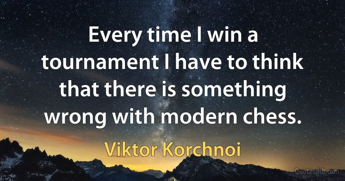 Every time I win a tournament I have to think that there is something wrong with modern chess. (Viktor Korchnoi)