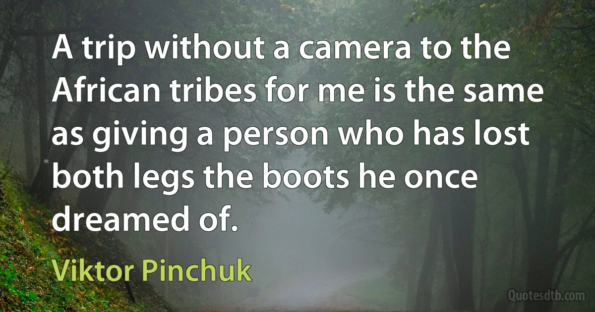 A trip without a camera to the African tribes for me is the same as giving a person who has lost both legs the boots he once dreamed of. (Viktor Pinchuk)