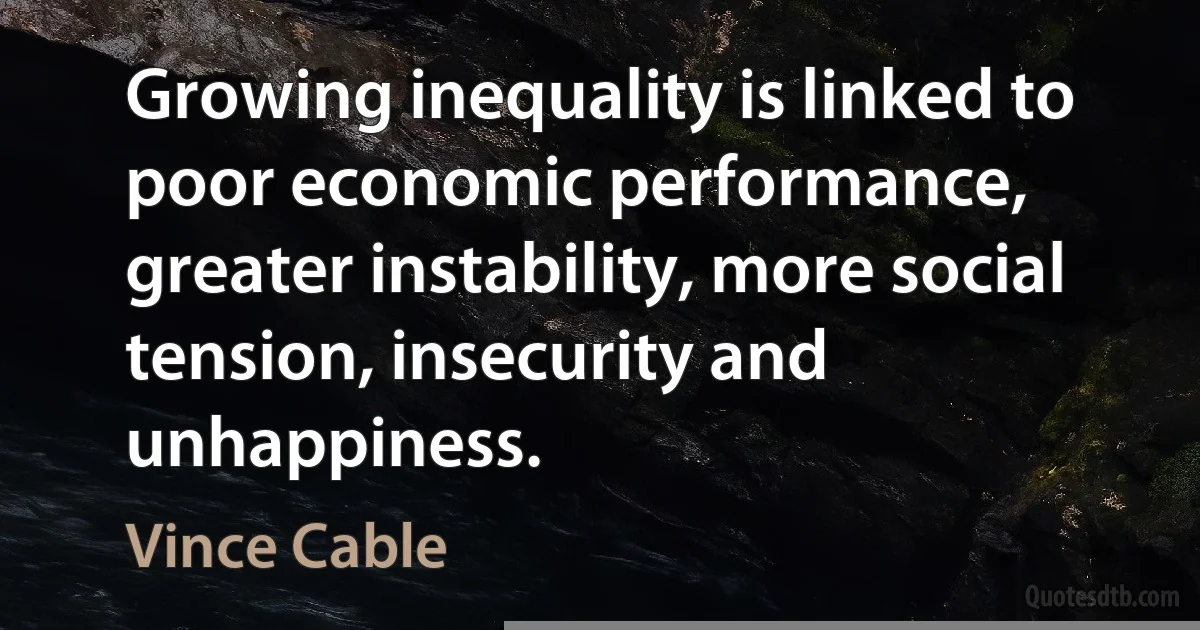 Growing inequality is linked to poor economic performance, greater instability, more social tension, insecurity and unhappiness. (Vince Cable)