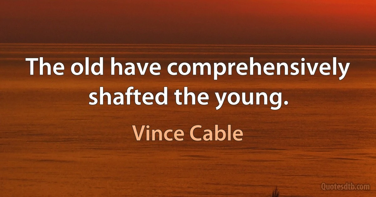 The old have comprehensively shafted the young. (Vince Cable)