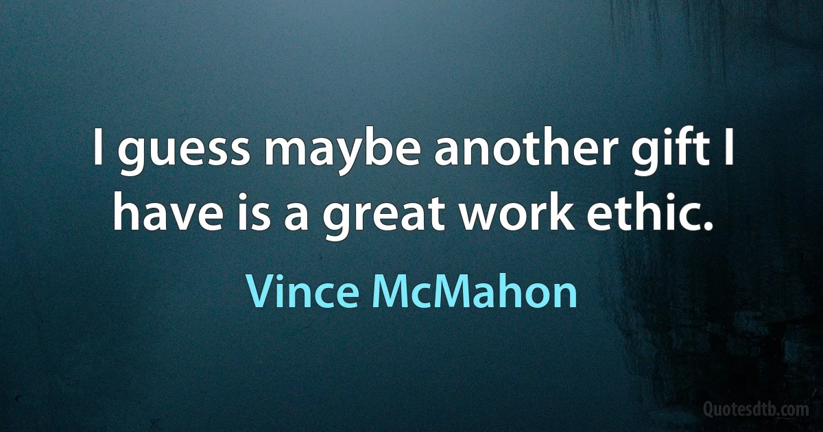 I guess maybe another gift I have is a great work ethic. (Vince McMahon)