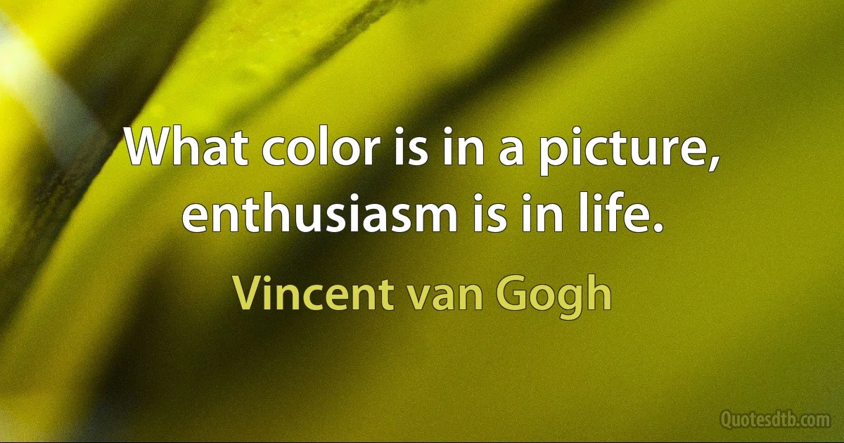 What color is in a picture, enthusiasm is in life. (Vincent van Gogh)