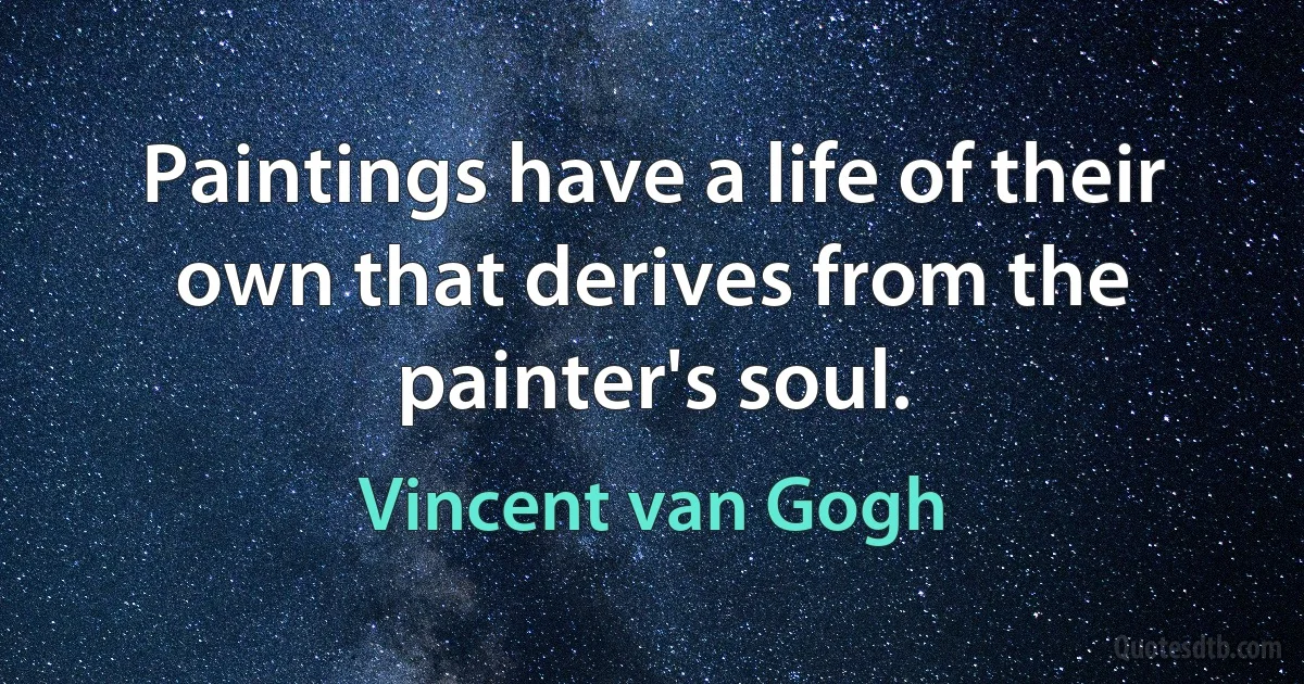 Paintings have a life of their own that derives from the painter's soul. (Vincent van Gogh)