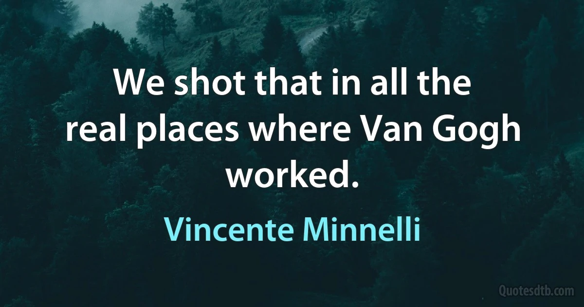 We shot that in all the real places where Van Gogh worked. (Vincente Minnelli)